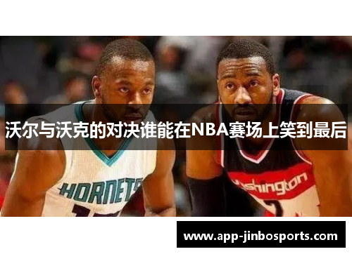 沃尔与沃克的对决谁能在NBA赛场上笑到最后